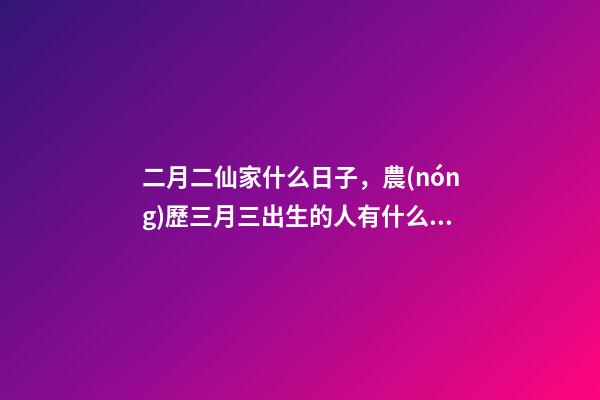 二月二仙家什么日子，農(nóng)歷三月三出生的人有什么說法-第1張-觀點-玄機派
