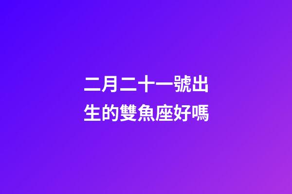 二月二十一號出生的雙魚座好嗎-第1張-星座運勢-玄機派