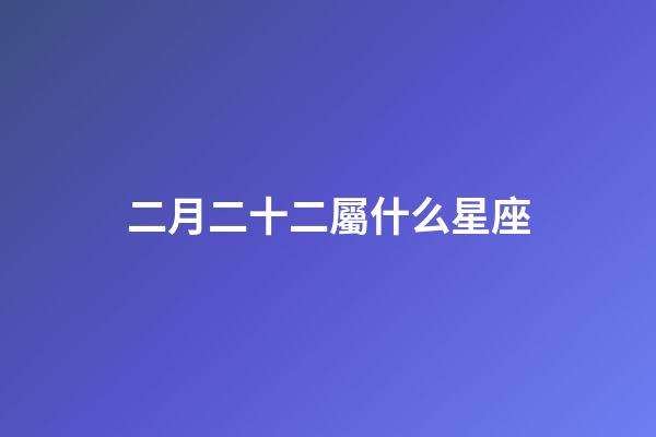 二月二十二屬什么星座-第1張-星座運(yùn)勢(shì)-玄機(jī)派