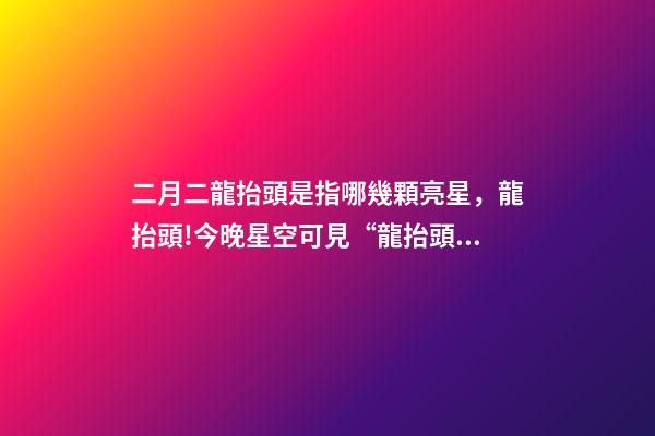 二月二龍抬頭是指哪幾顆亮星，龍抬頭!今晚星空可見“龍抬頭”-第1張-觀點-玄機派