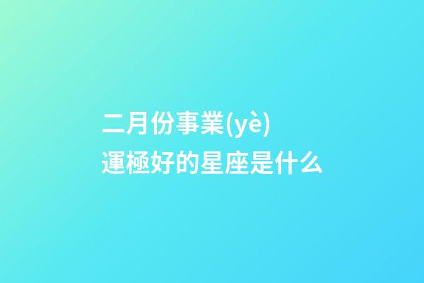 二月份事業(yè)運極好的星座是什么-第1張-星座運勢-玄機派