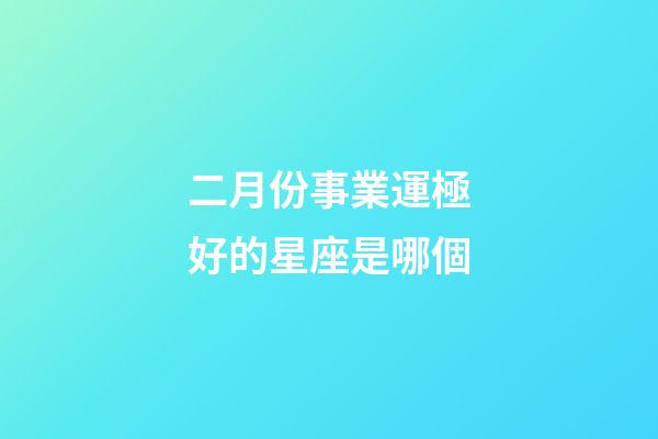 二月份事業運極好的星座是哪個-第1張-星座運勢-玄機派