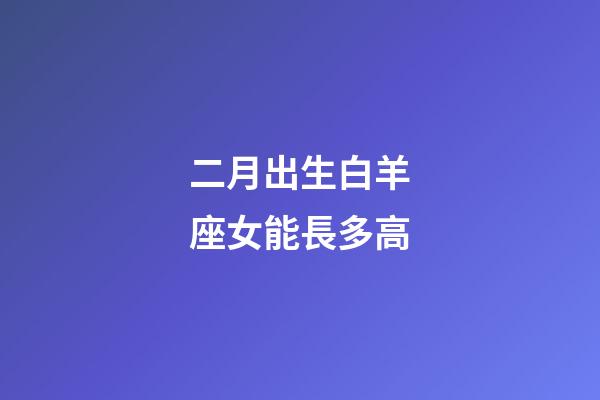 二月出生白羊座女能長多高-第1張-星座運勢-玄機派