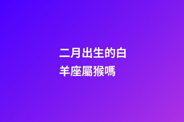 二月出生的白羊座屬猴嗎-第1張-星座運(yùn)勢-玄機(jī)派