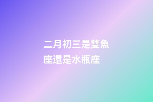 二月初三是雙魚座還是水瓶座-第1張-星座運勢-玄機派