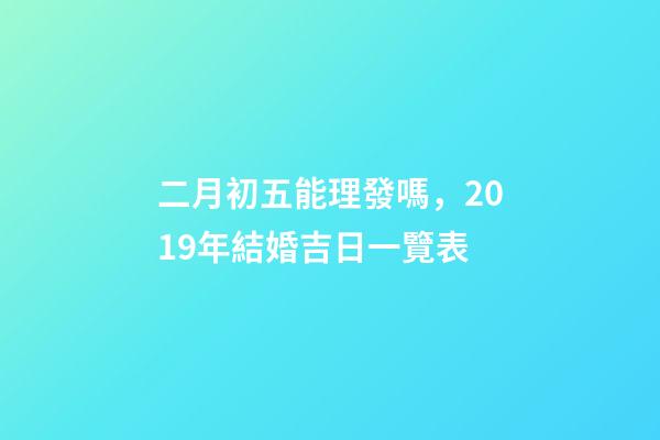 二月初五能理發嗎，2019年結婚吉日一覽表(上篇)-第1張-觀點-玄機派