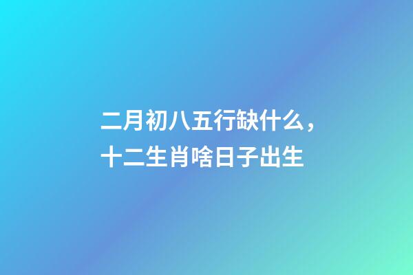 二月初八五行缺什么，十二生肖啥日子出生-第1張-觀點-玄機派