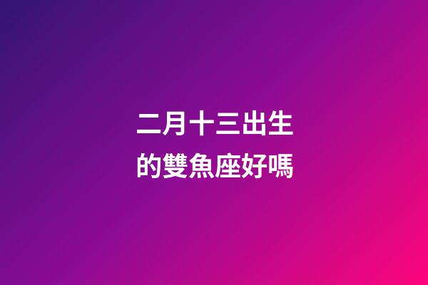 二月十三出生的雙魚座好嗎-第1張-星座運勢-玄機派