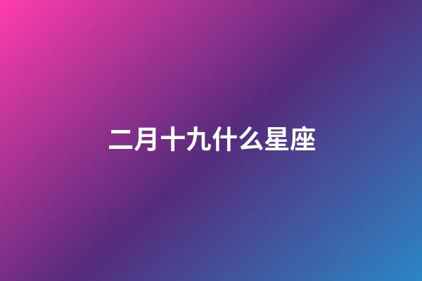 二月十九什么星座-第1張-星座運勢-玄機派