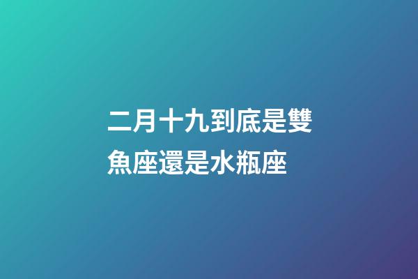 二月十九到底是雙魚座還是水瓶座-第1張-星座運勢-玄機派