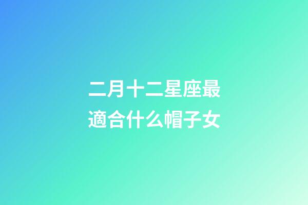 二月十二星座最適合什么帽子女-第1張-星座運勢-玄機派