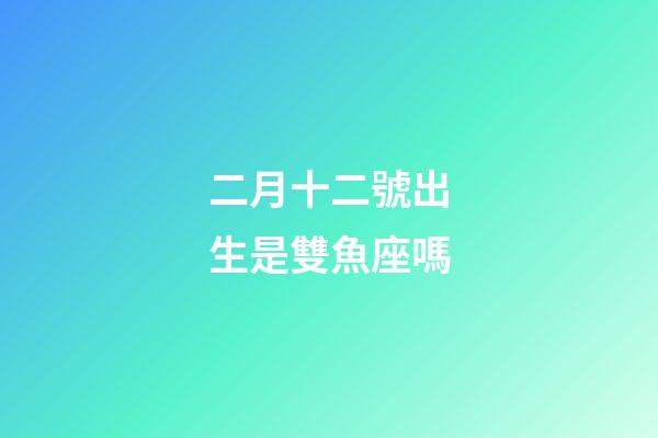二月十二號出生是雙魚座嗎-第1張-星座運勢-玄機派