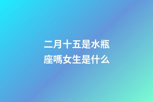 二月十五是水瓶座嗎女生是什么-第1張-星座運勢-玄機派