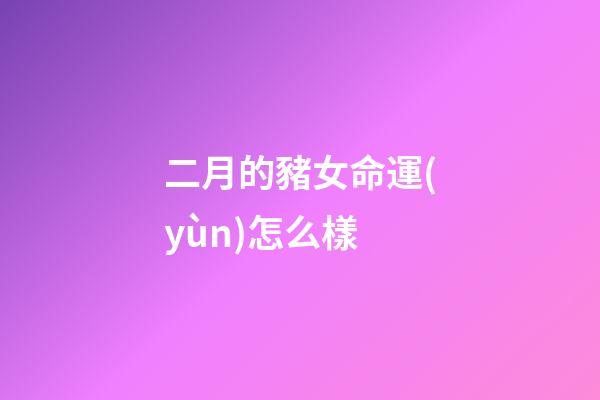 二月的豬女命運(yùn)怎么樣(屬豬人生于1~12個(gè)哪個(gè)月，就是什么樣的人!)-第1張-觀點(diǎn)-玄機(jī)派