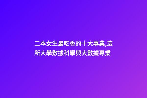 二本女生最吃香的十大專業,這所大學數據科學與大數據專業-第1張-觀點-玄機派