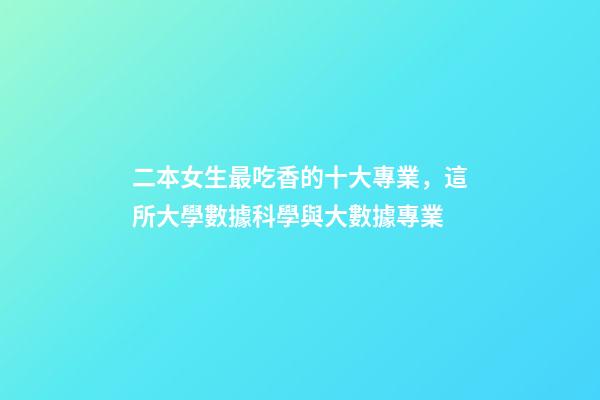 二本女生最吃香的十大專業，這所大學數據科學與大數據專業-第1張-觀點-玄機派