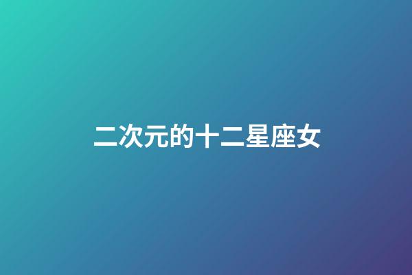 二次元的十二星座女-第1張-星座運(yùn)勢-玄機(jī)派