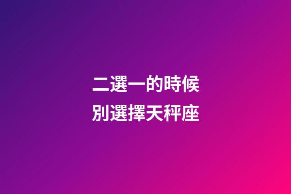 二選一的時候別選擇天秤座-第1張-星座運勢-玄機派