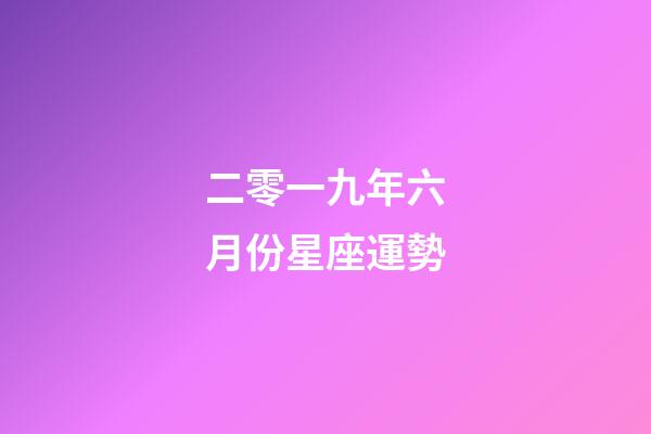 二零一九年六月份星座運勢-第1張-星座運勢-玄機派