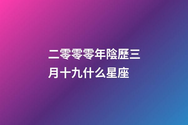 二零零零年陰歷三月十九什么星座-第1張-星座運勢-玄機派