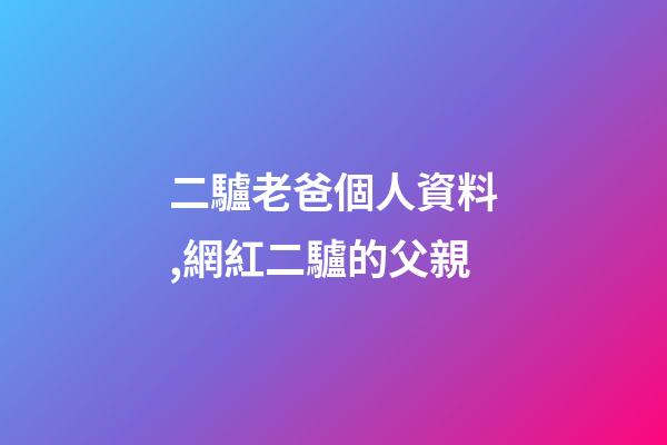 二驢老爸個人資料,網紅二驢的父親-第1張-觀點-玄機派