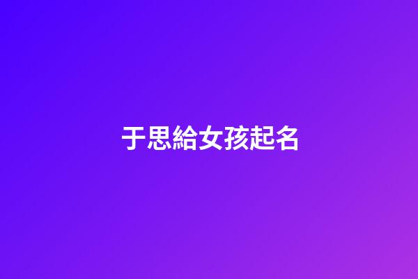 于思給女孩起名(于思羽名字的意思是)-第1張-女孩起名-玄機派