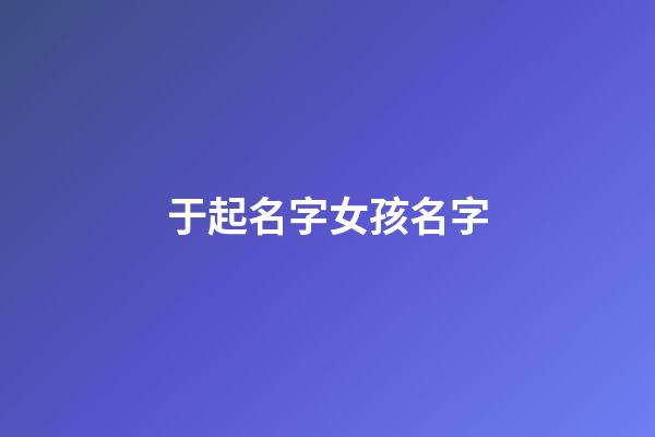 于起名字女孩名字(女孩名姓于)-第1張-女孩起名-玄機(jī)派