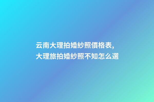 云南大理拍婚紗照價格表,大理旅拍婚紗照不知怎么選-第1張-觀點-玄機派
