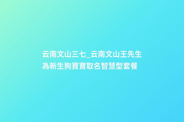 云南文山三七_云南文山王先生為新生狗寶寶取名智慧型套餐-第1張-公司起名-玄機派