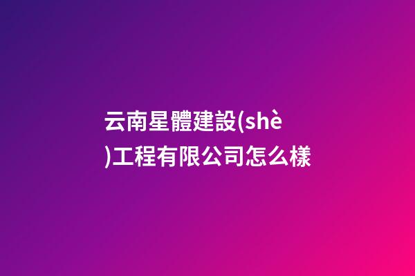 云南星體建設(shè)工程有限公司怎么樣-第1張-星座運(yùn)勢(shì)-玄機(jī)派