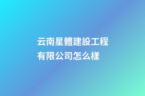 云南星體建設工程有限公司怎么樣