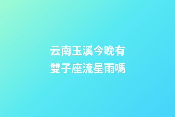 云南玉溪今晚有雙子座流星雨嗎
