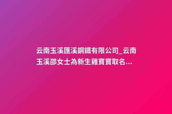 云南玉溪匯溪鋼鐵有限公司_云南玉溪邵女士為新生雞寶寶取名財富型套餐-第1張-公司起名-玄機派