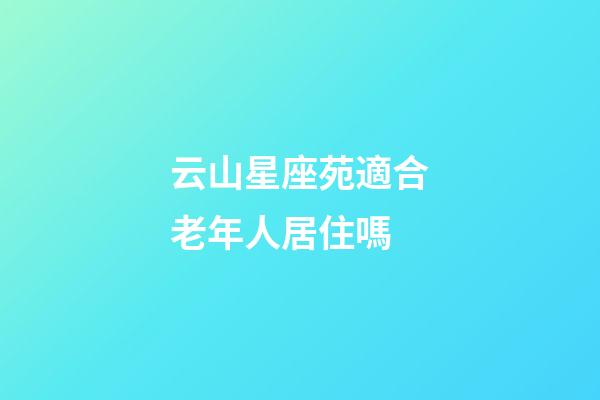 云山星座苑適合老年人居住嗎