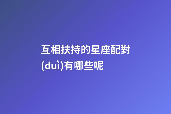 互相扶持的星座配對(duì)有哪些呢-第1張-星座運(yùn)勢(shì)-玄機(jī)派