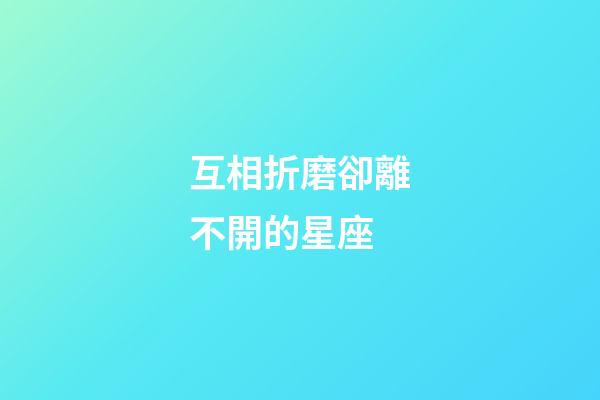 互相折磨卻離不開的星座-第1張-星座運(yùn)勢-玄機(jī)派