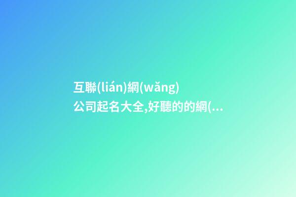 互聯(lián)網(wǎng)公司起名大全,好聽的的網(wǎng)絡(luò)公司名字,起名之家