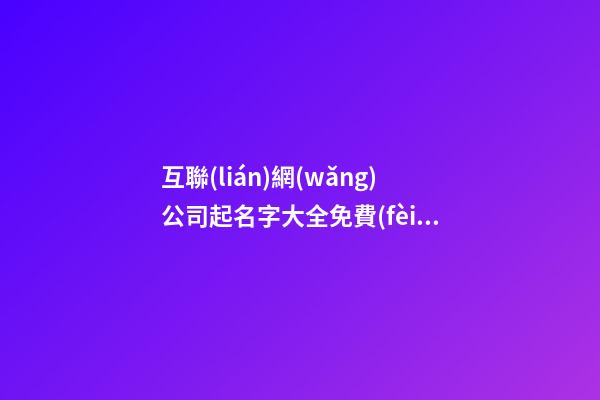 互聯(lián)網(wǎng)公司起名字大全免費(fèi),起名之家