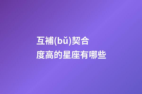 互補(bǔ)契合度高的星座有哪些-第1張-星座運(yùn)勢(shì)-玄機(jī)派