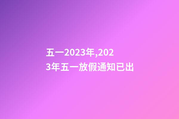 五一2023年,2023年五一放假通知已出-第1張-觀點-玄機派