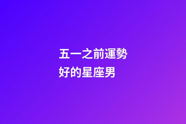 五一之前運勢好的星座男-第1張-星座運勢-玄機派