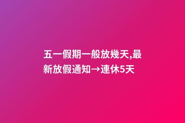 五一假期一般放幾天,最新放假通知→連休5天-第1張-觀點-玄機派