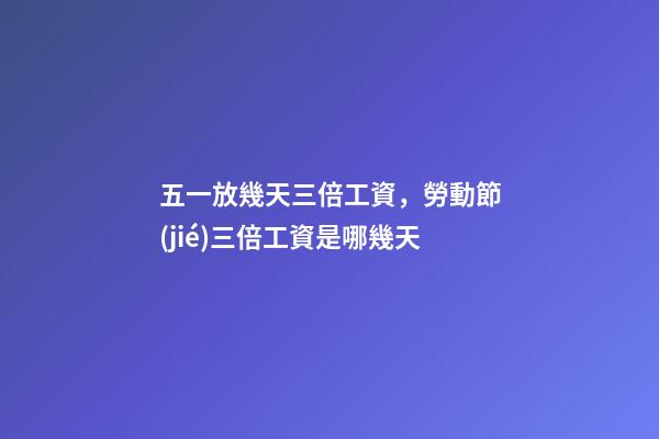 五一放幾天三倍工資，勞動節(jié)三倍工資是哪幾天