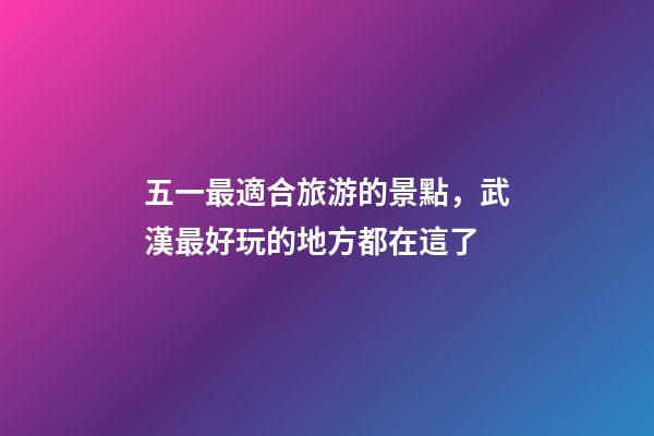 五一最適合旅游的景點，武漢最好玩的地方都在這了-第1張-觀點-玄機派