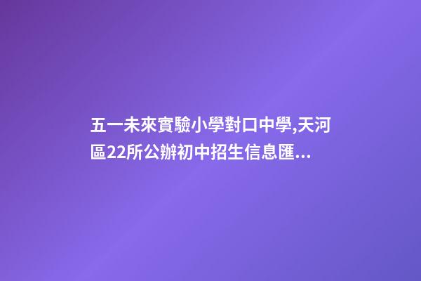 五一未來實驗小學對口中學,天河區22所公辦初中招生信息匯總-第1張-觀點-玄機派