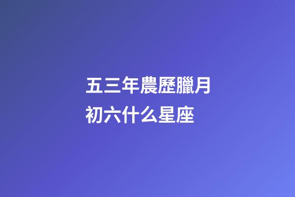 五三年農歷臘月初六什么星座-第1張-星座運勢-玄機派