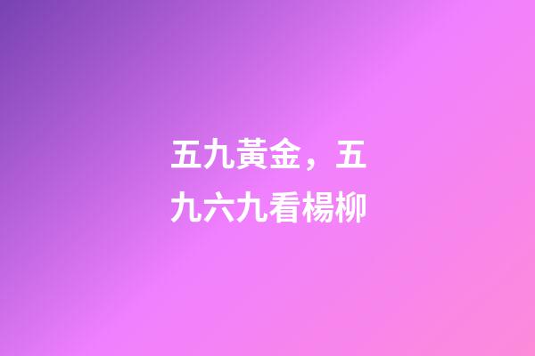 五九黃金，五九六九看楊柳