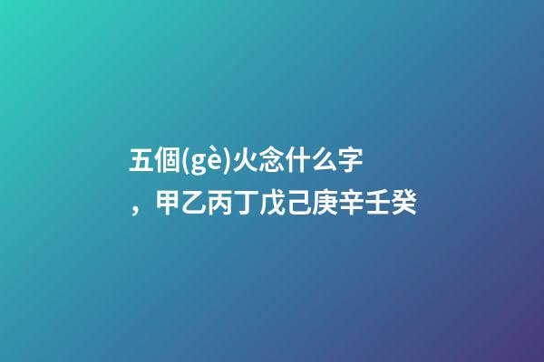 五個(gè)火念什么字，甲乙丙丁戊己庚辛壬癸-第1張-觀點(diǎn)-玄機(jī)派