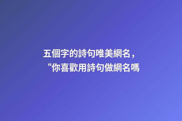 五個字的詩句唯美網名，“你喜歡用詩句做網名嗎-第1張-觀點-玄機派