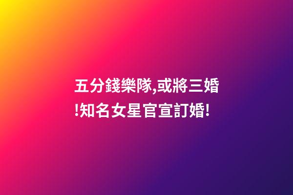 五分錢樂隊,或將三婚!知名女星官宣訂婚!-第1張-觀點-玄機派